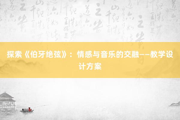 探索《伯牙绝弦》：情感与音乐的交融——教学设计方案