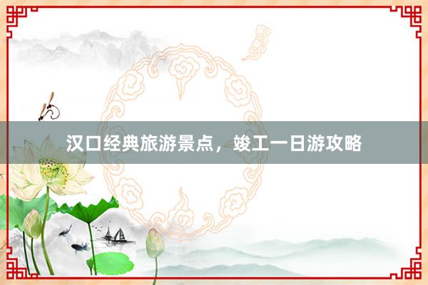 汉口经典旅游景点，竣工一日游攻略