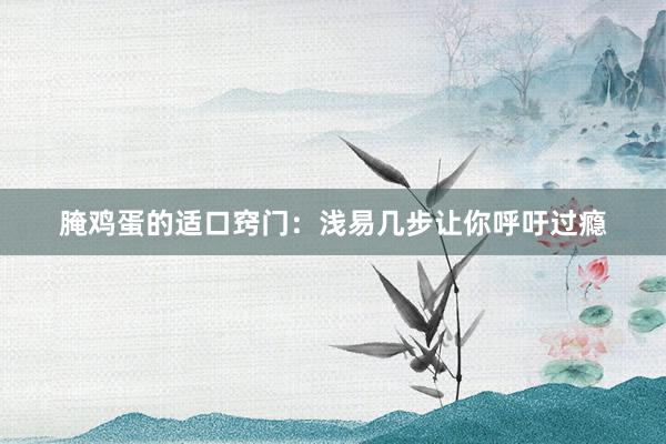 腌鸡蛋的适口窍门：浅易几步让你呼吁过瘾