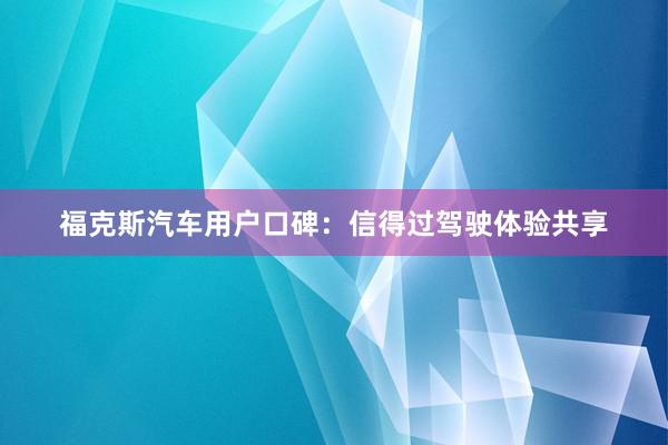 福克斯汽车用户口碑：信得过驾驶体验共享