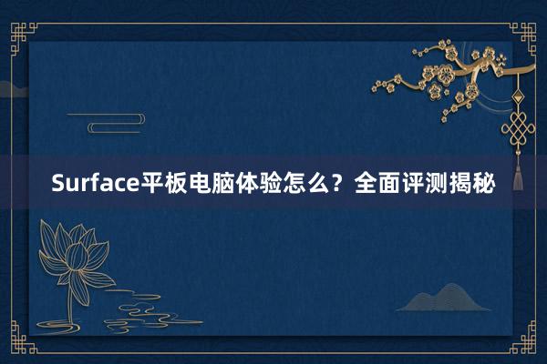 Surface平板电脑体验怎么？全面评测揭秘